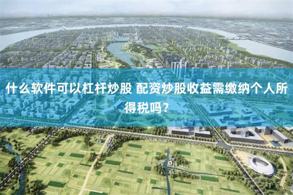 什么软件可以杠杆炒股 配资炒股收益需缴纳个人所得税吗？