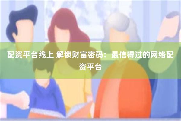 配资平台线上 解锁财富密码：最信得过的网络配资平台
