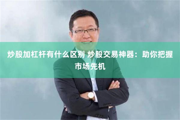 炒股加杠杆有什么区别 炒股交易神器：助你把握市场先机