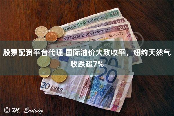 股票配资平台代理 国际油价大致收平，纽约天然气收跌超7%