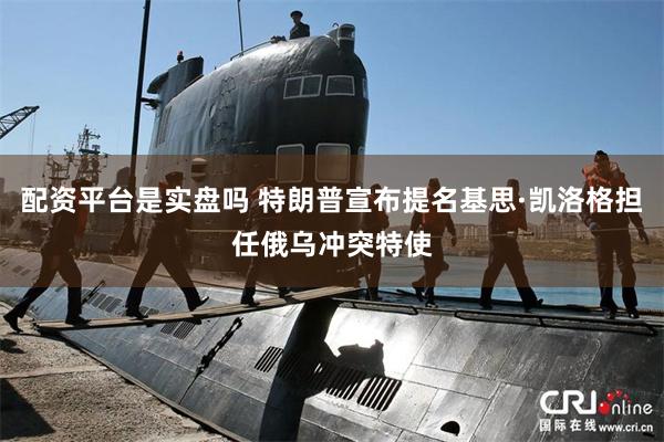 配资平台是实盘吗 特朗普宣布提名基思·凯洛格担任俄乌冲突特使
