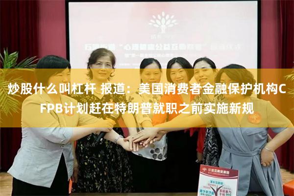 炒股什么叫杠杆 报道：美国消费者金融保护机构CFPB计划赶在特朗普就职之前实施新规
