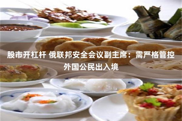 股市开杠杆 俄联邦安全会议副主席：需严格管控外国公民出入境