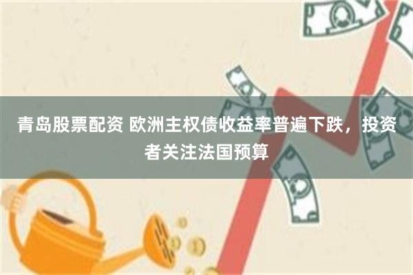 青岛股票配资 欧洲主权债收益率普遍下跌，投资者关注法国预算