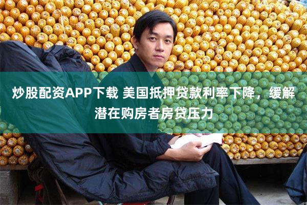 炒股配资APP下载 美国抵押贷款利率下降，缓解潜在购房者房贷压力