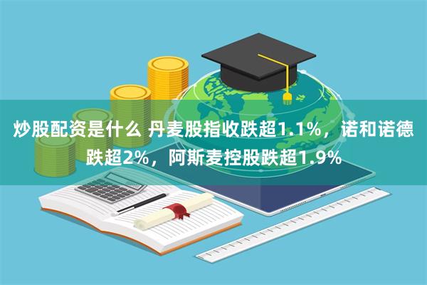 炒股配资是什么 丹麦股指收跌超1.1%，诺和诺德跌超2%，阿斯麦控股跌超1.9%