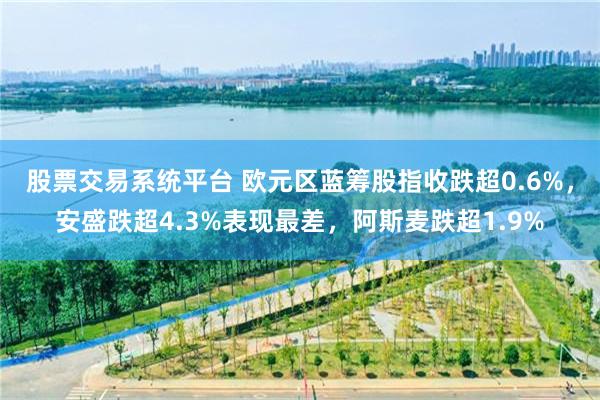 股票交易系统平台 欧元区蓝筹股指收跌超0.6%，安盛跌超4.3%表现最差，阿斯麦跌超1.9%