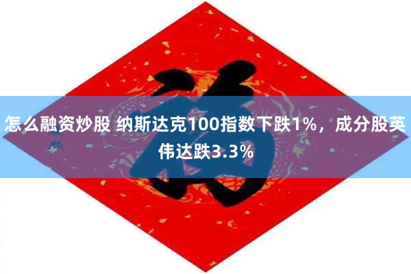 怎么融资炒股 纳斯达克100指数下跌1%，成分股英伟达跌3.3%