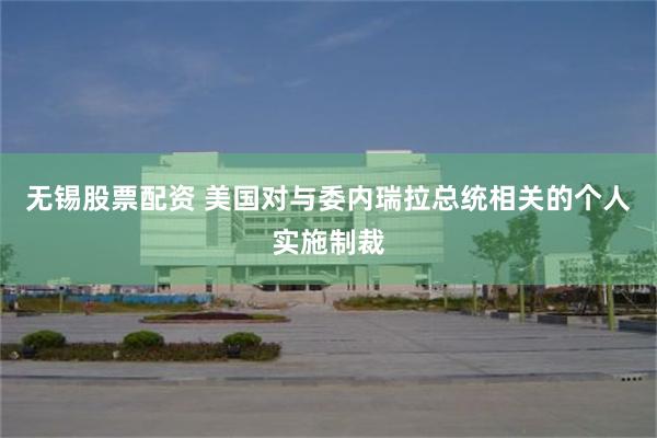 无锡股票配资 美国对与委内瑞拉总统相关的个人实施制裁