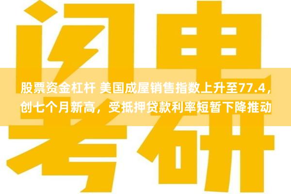 股票资金杠杆 美国成屋销售指数上升至77.4，创七个月新高，受抵押贷款利率短暂下降推动