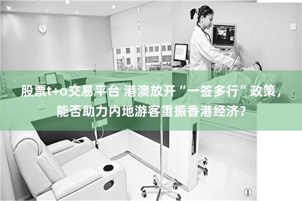 股票t+o交易平台 港澳放开“一签多行”政策，能否助力内地游客重振香港经济？
