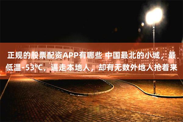 正规的股票配资APP有哪些 中国最北的小城，最低温-53℃，逼走本地人，却有无数外地人抢着来