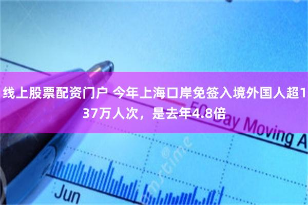 线上股票配资门户 今年上海口岸免签入境外国人超137万人次，是去年4.8倍