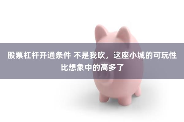 股票杠杆开通条件 不是我吹，这座小城的可玩性比想象中的高多了
