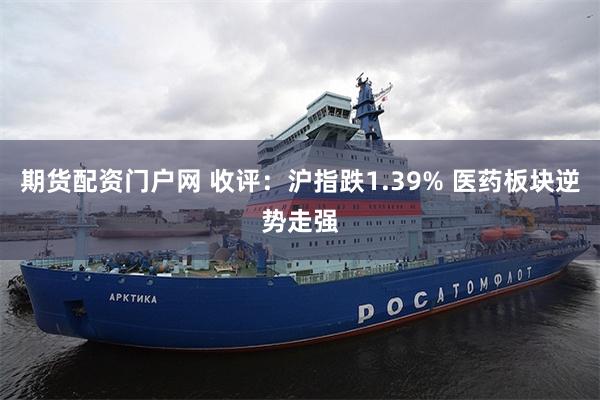 期货配资门户网 收评：沪指跌1.39% 医药板块逆势走强