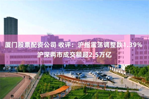 厦门股票配资公司 收评：沪指震荡调整跌1.39% 沪深两市成交额超2.5万亿