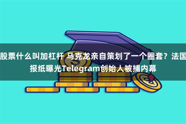 股票什么叫加杠杆 马克龙亲自策划了一个圈套？法国报纸曝光Telegram创始人被捕内幕