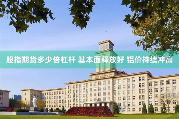 股指期货多少倍杠杆 基本面释放好 铝价持续冲高