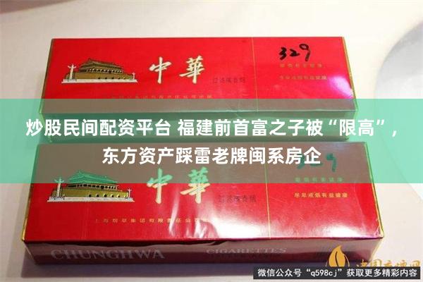炒股民间配资平台 福建前首富之子被“限高”，东方资产踩雷老牌闽系房企