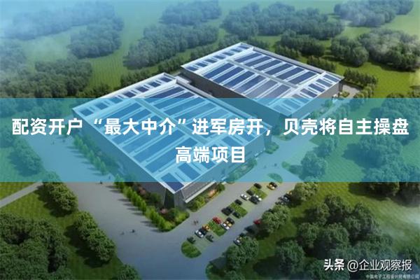 配资开户 “最大中介”进军房开，贝壳将自主操盘高端项目