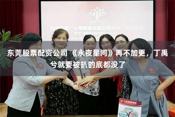 东莞股票配资公司 《永夜星河》再不加更，丁禹兮就要被扒的底都没了