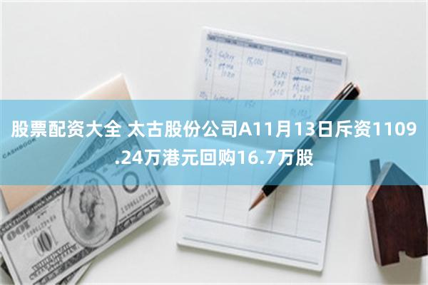 股票配资大全 太古股份公司A11月13日斥资1109.24万港元回购16.7万股