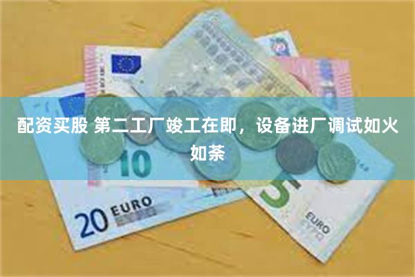 配资买股 第二工厂竣工在即，设备进厂调试如火如荼