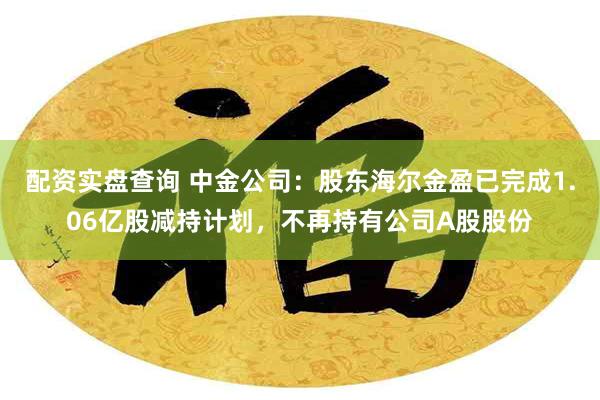 配资实盘查询 中金公司：股东海尔金盈已完成1.06亿股减持计划，不再持有公司A股股份
