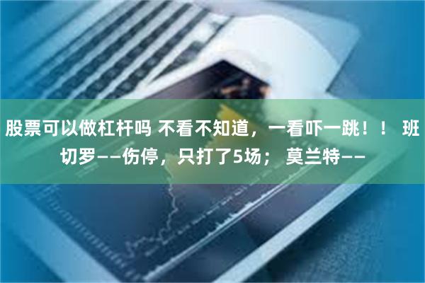 股票可以做杠杆吗 不看不知道，一看吓一跳！！ 班切罗——伤停，只打了5场； 莫兰特——