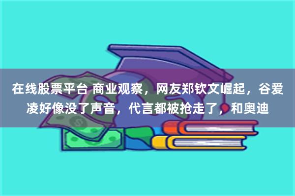 在线股票平台 商业观察，网友郑钦文崛起，谷爱凌好像没了声音，代言都被抢走了，和奥迪