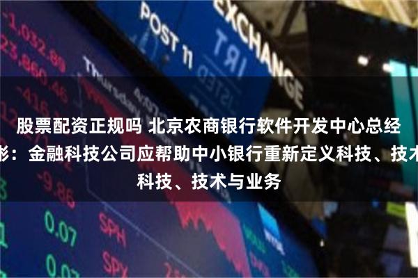 股票配资正规吗 北京农商银行软件开发中心总经理肖国彬：金融科技公司应帮助中小银行重新定义科技、技术与业务