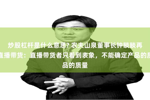 炒股杠杆是什么意思? 农夫山泉董事长钟睒睒再谈直播带货：直播带货者只看到表象，不能确定产品的质量