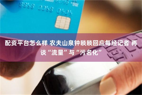 配资平台怎么样 农夫山泉钟睒睒回应每经记者 再谈“流量”与“污名化”