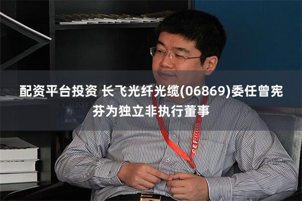 配资平台投资 长飞光纤光缆(06869)委任曾宪芬为独立非执行董事