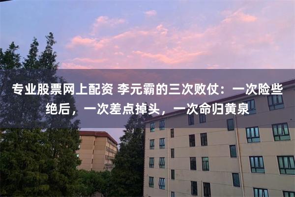专业股票网上配资 李元霸的三次败仗：一次险些绝后，一次差点掉头，一次命归黄泉