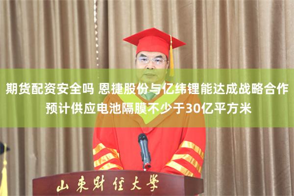 期货配资安全吗 恩捷股份与亿纬锂能达成战略合作 预计供应电池隔膜不少于30亿平方米