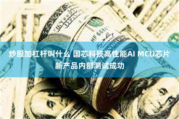 炒股加杠杆叫什么 国芯科技高性能AI MCU芯片新产品内部测试成功