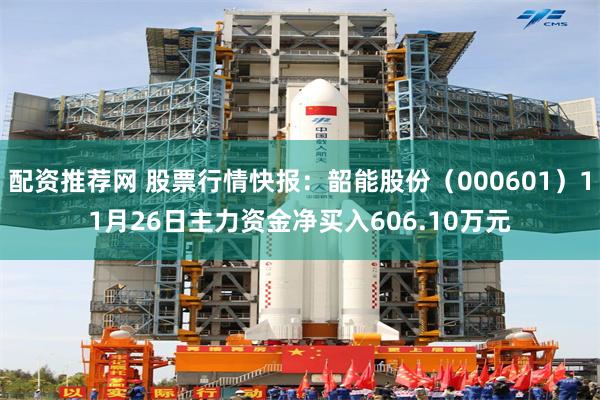 配资推荐网 股票行情快报：韶能股份（000601）11月26日主力资金净买入606.10万元