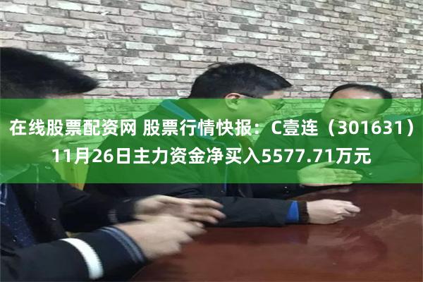 在线股票配资网 股票行情快报：C壹连（301631）11月26日主力资金净买入5577.71万元