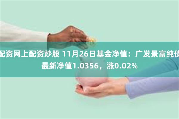 配资网上配资炒股 11月26日基金净值：广发景富纯债最新净值1.0356，涨0.02%