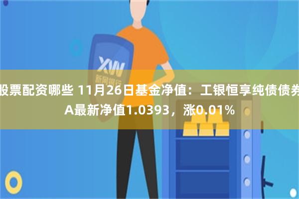 股票配资哪些 11月26日基金净值：工银恒享纯债债券A最新净值1.0393，涨0.01%