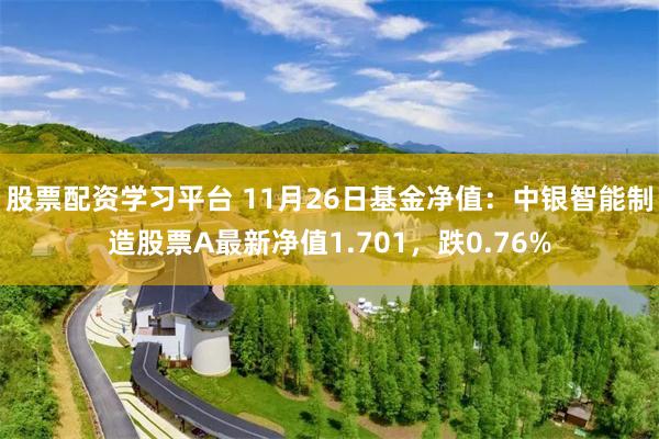股票配资学习平台 11月26日基金净值：中银智能制造股票A最新净值1.701，跌0.76%