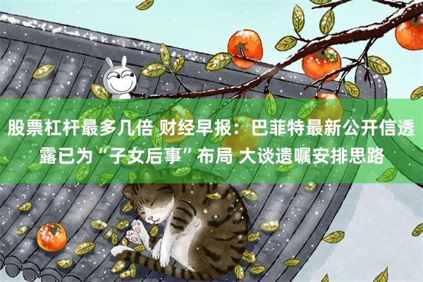 股票杠杆最多几倍 财经早报：巴菲特最新公开信透露已为“子女后事”布局 大谈遗嘱安排思路