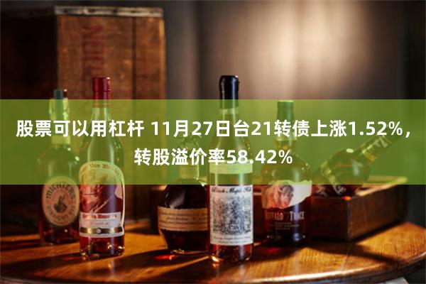 股票可以用杠杆 11月27日台21转债上涨1.52%，转股溢价率58.42%