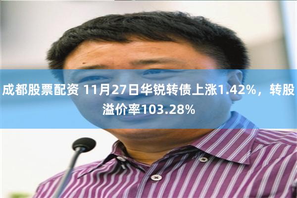 成都股票配资 11月27日华锐转债上涨1.42%，转股溢价率103.28%