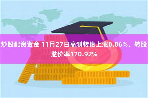炒股配资资金 11月27日高测转债上涨0.06%，转股溢价率170.92%