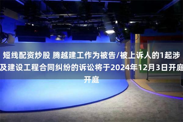 短线配资炒股 腾越建工作为被告/被上诉人的1起涉及建设工程合同纠纷的诉讼将于2024年12月3日开庭