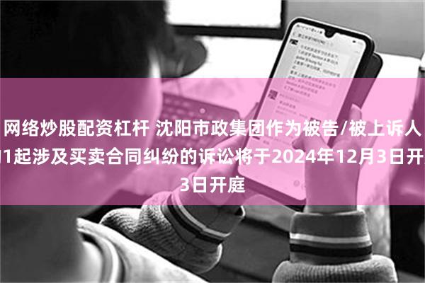 网络炒股配资杠杆 沈阳市政集团作为被告/被上诉人的1起涉及买卖合同纠纷的诉讼将于2024年12月3日开庭