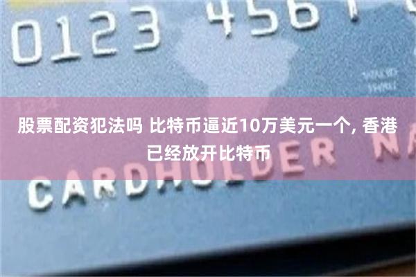 股票配资犯法吗 比特币逼近10万美元一个, 香港已经放开比特币