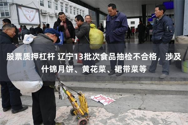 股票质押杠杆 辽宁13批次食品抽检不合格，涉及什锦月饼、黄花菜、裙带菜等